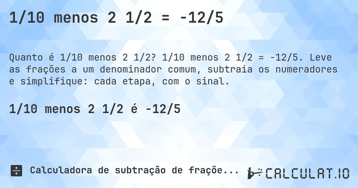 1/10 menos 2 1/2 = -12/5. 1/10 menos 2 1/2 = -12/5. Leve as frações a um denominador comum, subtraia os numeradores e simplifique: cada etapa, com o sinal.