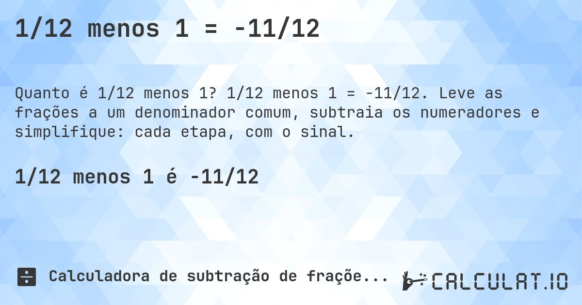1/12 menos 1 = -11/12. 1/12 menos 1 = -11/12. Leve as frações a um denominador comum, subtraia os numeradores e simplifique: cada etapa, com o sinal.