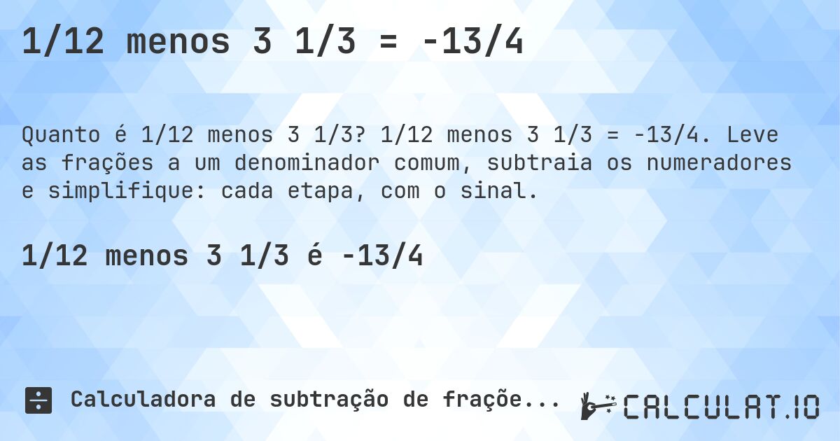 1/12 menos 3 1/3 = -13/4. 1/12 menos 3 1/3 = -13/4. Leve as frações a um denominador comum, subtraia os numeradores e simplifique: cada etapa, com o sinal.