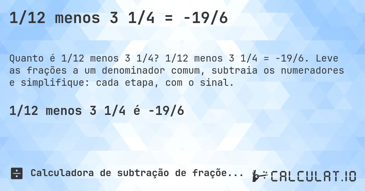 1/12 menos 3 1/4 = -19/6. 1/12 menos 3 1/4 = -19/6. Leve as frações a um denominador comum, subtraia os numeradores e simplifique: cada etapa, com o sinal.