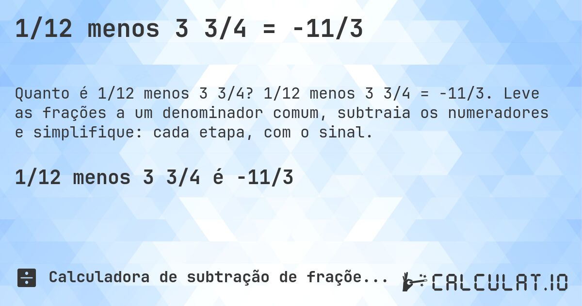 1/12 menos 3 3/4 = -11/3. 1/12 menos 3 3/4 = -11/3. Leve as frações a um denominador comum, subtraia os numeradores e simplifique: cada etapa, com o sinal.