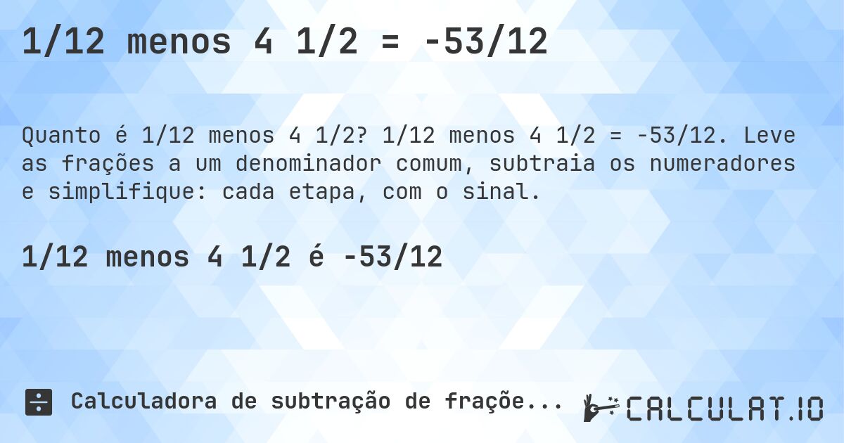 1/12 menos 4 1/2 = -53/12. 1/12 menos 4 1/2 = -53/12. Leve as frações a um denominador comum, subtraia os numeradores e simplifique: cada etapa, com o sinal.