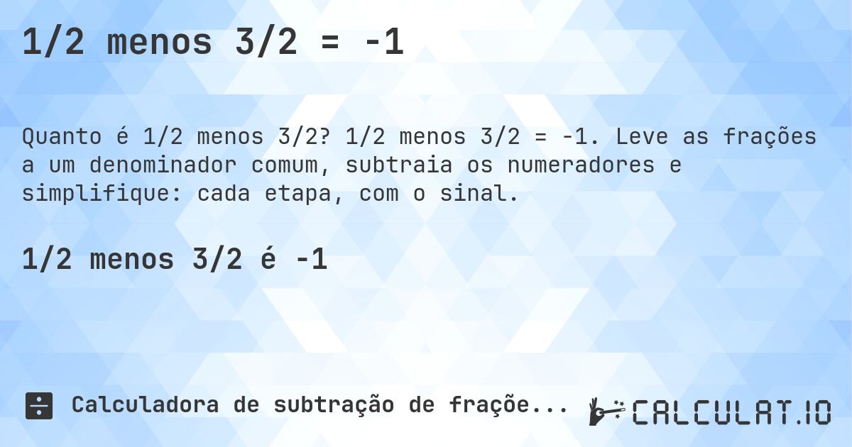 1/2 menos 3/2 = -1. 1/2 menos 3/2 = -1. Leve as frações a um denominador comum, subtraia os numeradores e simplifique: cada etapa, com o sinal.