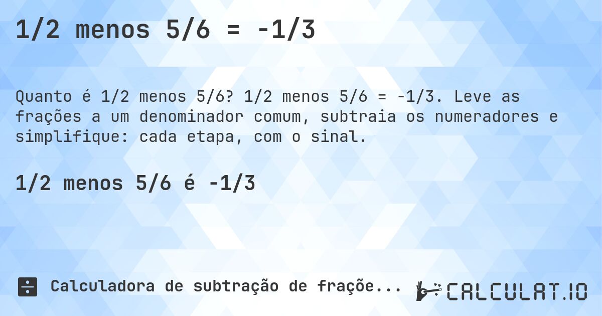 1/2 menos 5/6 = -1/3. 1/2 menos 5/6 = -1/3. Leve as frações a um denominador comum, subtraia os numeradores e simplifique: cada etapa, com o sinal.