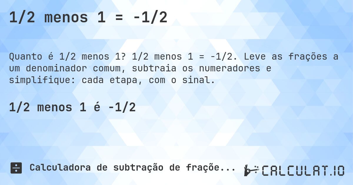 1/2 menos 1 = -1/2. 1/2 menos 1 = -1/2. Leve as frações a um denominador comum, subtraia os numeradores e simplifique: cada etapa, com o sinal.