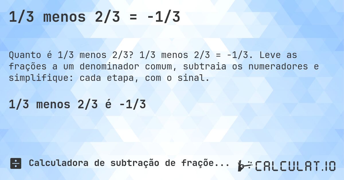 1/3 menos 2/3 = -1/3. 1/3 menos 2/3 = -1/3. Leve as frações a um denominador comum, subtraia os numeradores e simplifique: cada etapa, com o sinal.