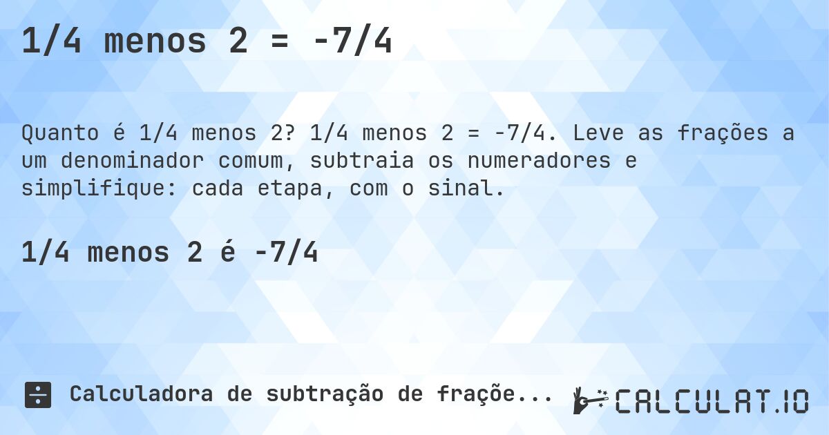 1/4 menos 2 = -7/4. 1/4 menos 2 = -7/4. Leve as frações a um denominador comum, subtraia os numeradores e simplifique: cada etapa, com o sinal.