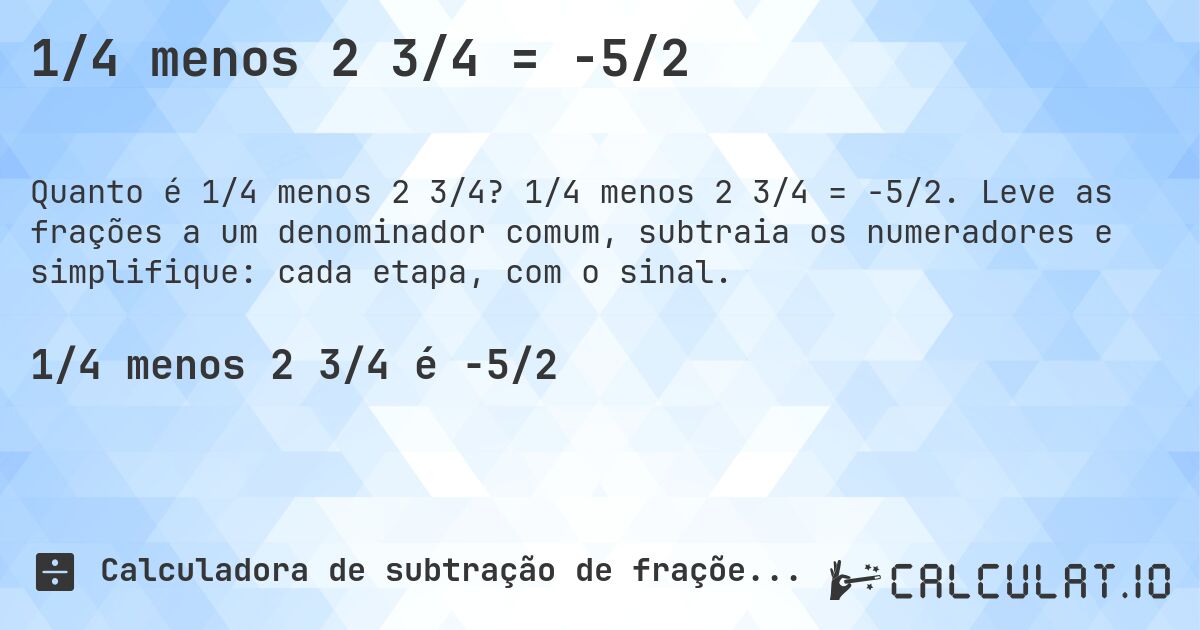 1/4 menos 2 3/4 = -5/2. 1/4 menos 2 3/4 = -5/2. Leve as frações a um denominador comum, subtraia os numeradores e simplifique: cada etapa, com o sinal.