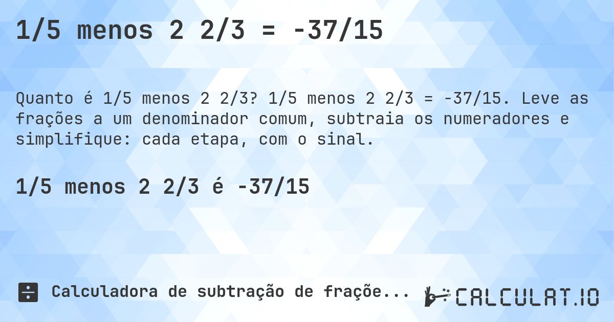 1/5 menos 2 2/3 = -37/15. 1/5 menos 2 2/3 = -37/15. Leve as frações a um denominador comum, subtraia os numeradores e simplifique: cada etapa, com o sinal.