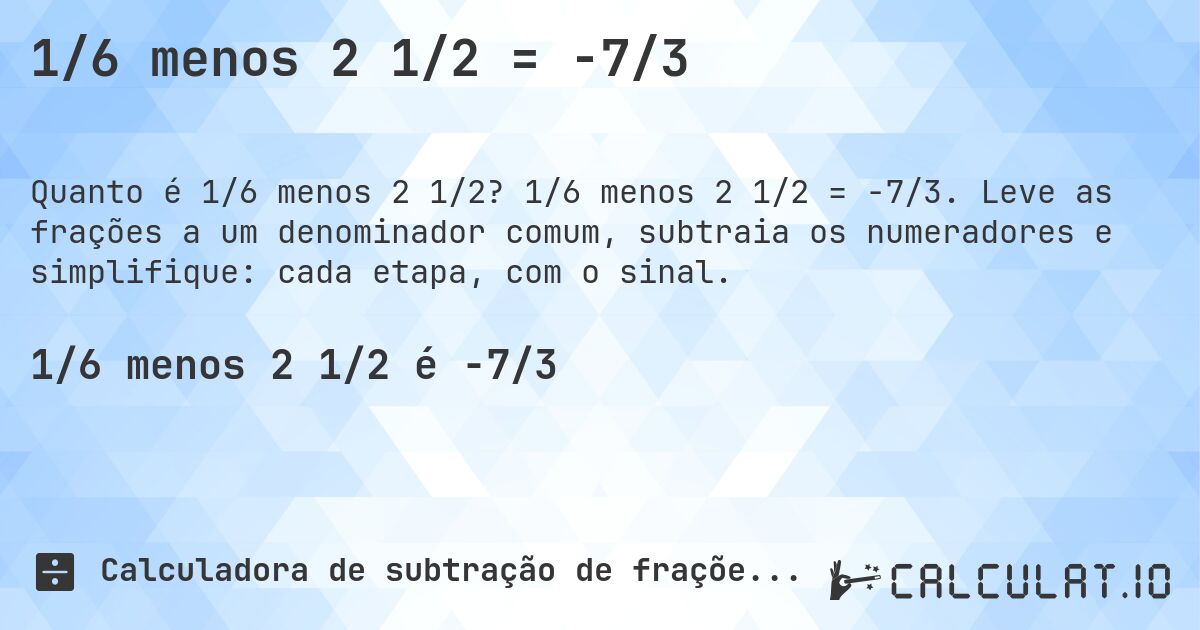 1/6 menos 2 1/2 = -7/3. 1/6 menos 2 1/2 = -7/3. Leve as frações a um denominador comum, subtraia os numeradores e simplifique: cada etapa, com o sinal.