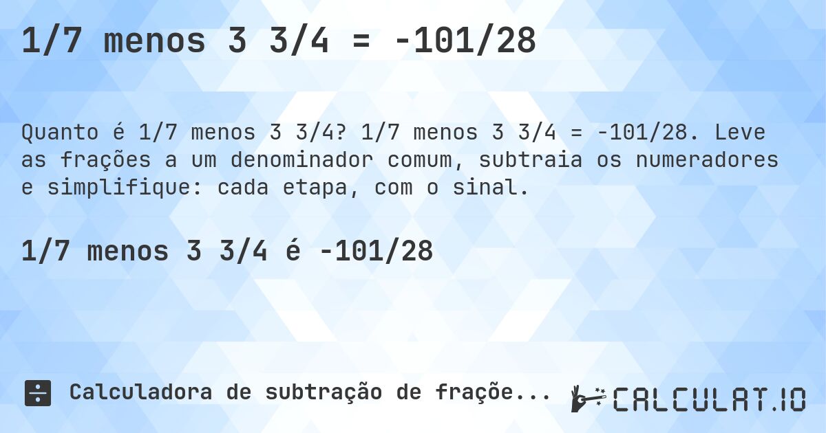 1/7 menos 3 3/4 = -101/28. 1/7 menos 3 3/4 = -101/28. Leve as frações a um denominador comum, subtraia os numeradores e simplifique: cada etapa, com o sinal.