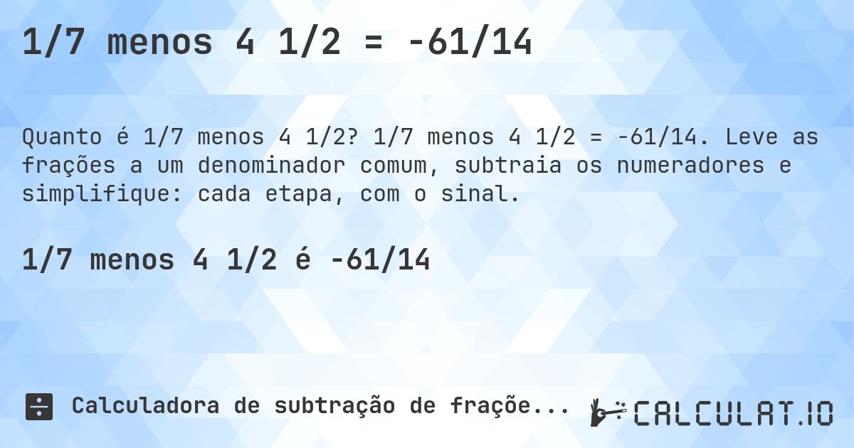 1/7 menos 4 1/2 = -61/14. 1/7 menos 4 1/2 = -61/14. Leve as frações a um denominador comum, subtraia os numeradores e simplifique: cada etapa, com o sinal.