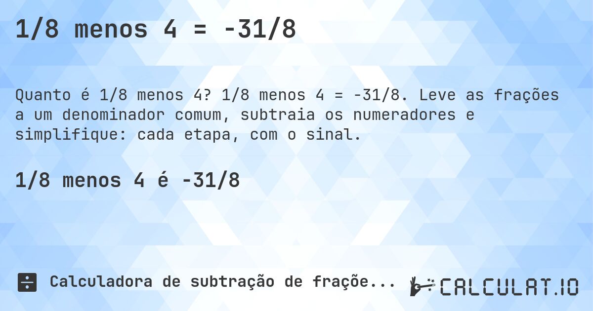 1/8 menos 4 = -31/8. 1/8 menos 4 = -31/8. Leve as frações a um denominador comum, subtraia os numeradores e simplifique: cada etapa, com o sinal.