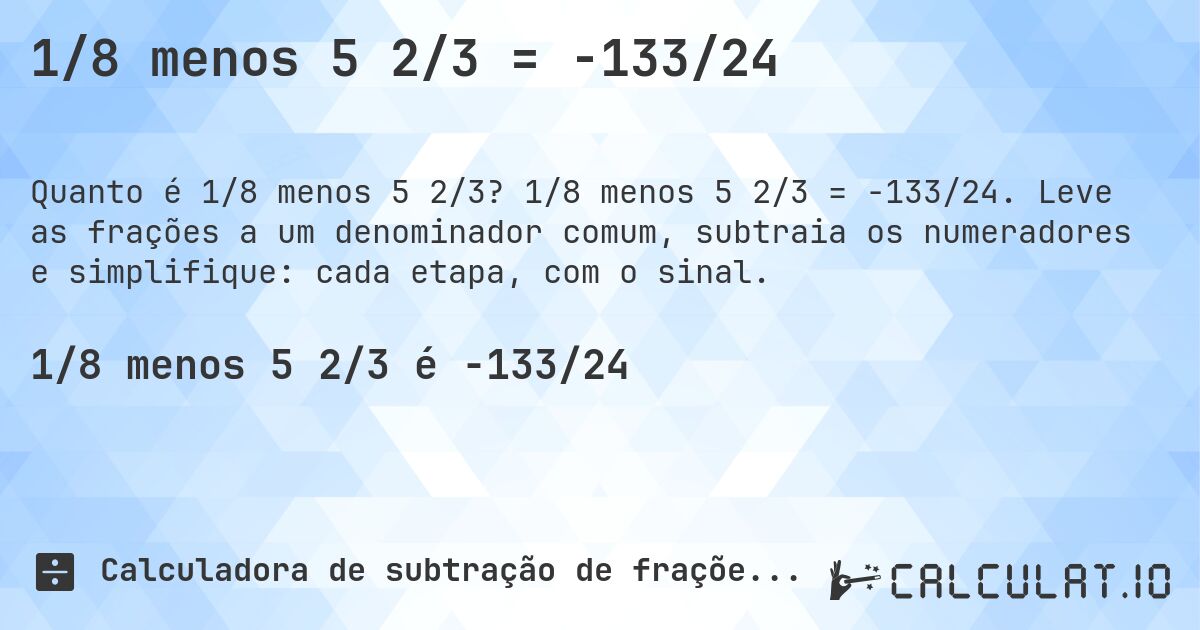 1/8 menos 5 2/3 = -133/24. 1/8 menos 5 2/3 = -133/24. Leve as frações a um denominador comum, subtraia os numeradores e simplifique: cada etapa, com o sinal.