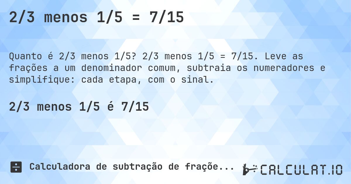 2/3 menos 1/5 = 7/15. 2/3 menos 1/5 = 7/15. Leve as frações a um denominador comum, subtraia os numeradores e simplifique: cada etapa, com o sinal.