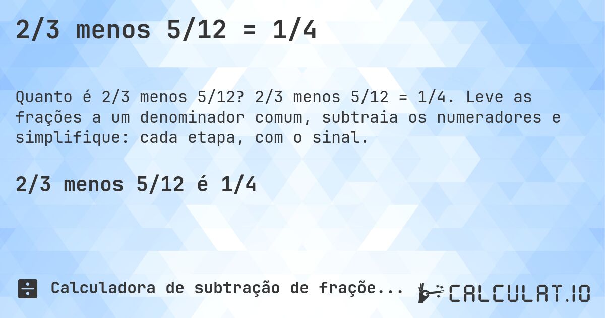 2/3 menos 5/12 = 1/4. 2/3 menos 5/12 = 1/4. Leve as frações a um denominador comum, subtraia os numeradores e simplifique: cada etapa, com o sinal.