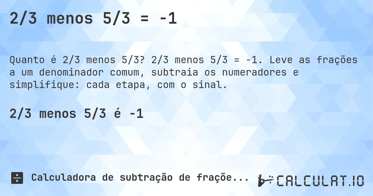 2/3 menos 5/3 = -1. 2/3 menos 5/3 = -1. Leve as frações a um denominador comum, subtraia os numeradores e simplifique: cada etapa, com o sinal.