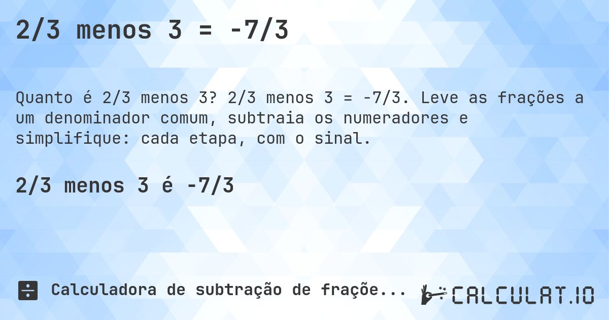 2/3 menos 3 = -7/3. 2/3 menos 3 = -7/3. Leve as frações a um denominador comum, subtraia os numeradores e simplifique: cada etapa, com o sinal.