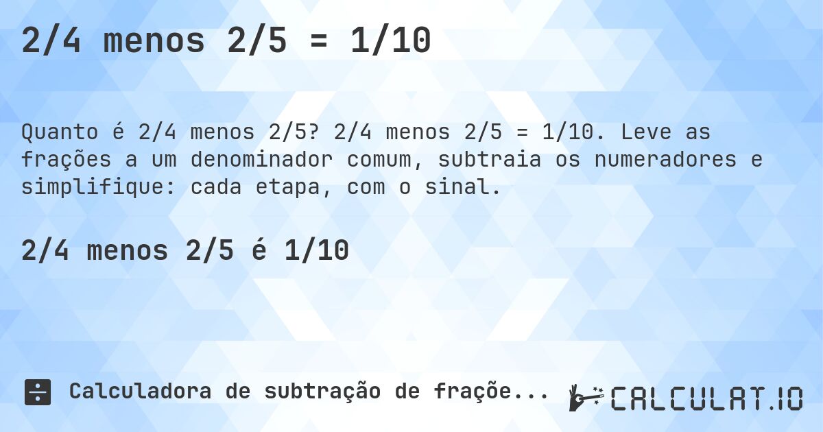 2/4 menos 2/5 = 1/10. 2/4 menos 2/5 = 1/10. Leve as frações a um denominador comum, subtraia os numeradores e simplifique: cada etapa, com o sinal.