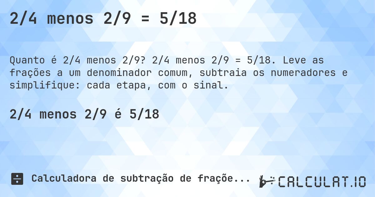 2/4 menos 2/9 = 5/18. 2/4 menos 2/9 = 5/18. Leve as frações a um denominador comum, subtraia os numeradores e simplifique: cada etapa, com o sinal.
