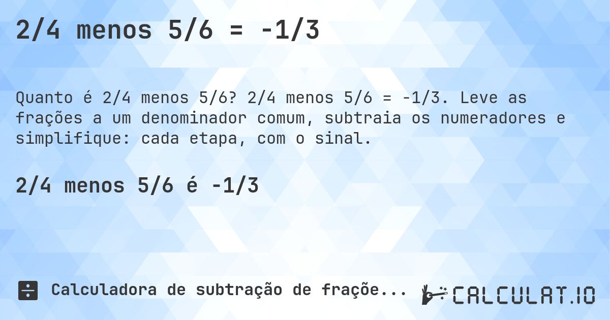 2/4 menos 5/6 = -1/3. 2/4 menos 5/6 = -1/3. Leve as frações a um denominador comum, subtraia os numeradores e simplifique: cada etapa, com o sinal.