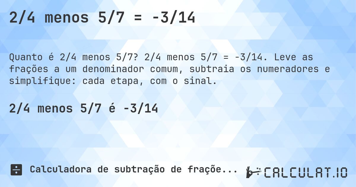 2/4 menos 5/7 = -3/14. 2/4 menos 5/7 = -3/14. Leve as frações a um denominador comum, subtraia os numeradores e simplifique: cada etapa, com o sinal.