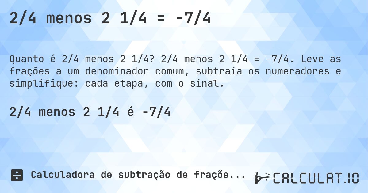 2/4 menos 2 1/4 = -7/4. 2/4 menos 2 1/4 = -7/4. Leve as frações a um denominador comum, subtraia os numeradores e simplifique: cada etapa, com o sinal.