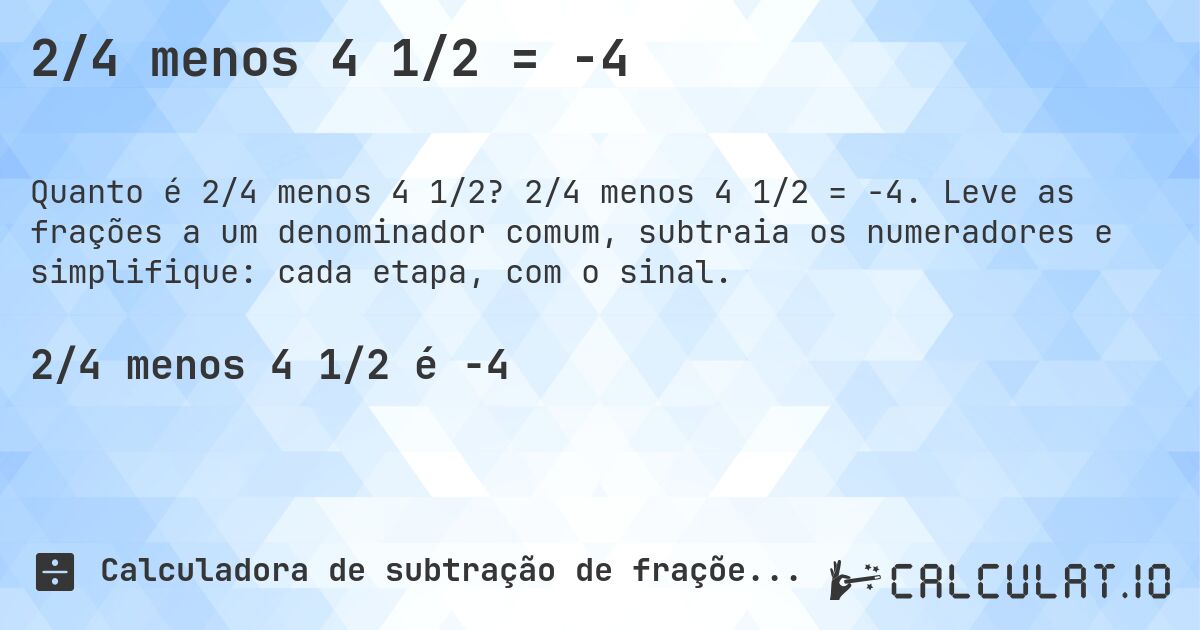 2/4 menos 4 1/2 = -4. 2/4 menos 4 1/2 = -4. Leve as frações a um denominador comum, subtraia os numeradores e simplifique: cada etapa, com o sinal.