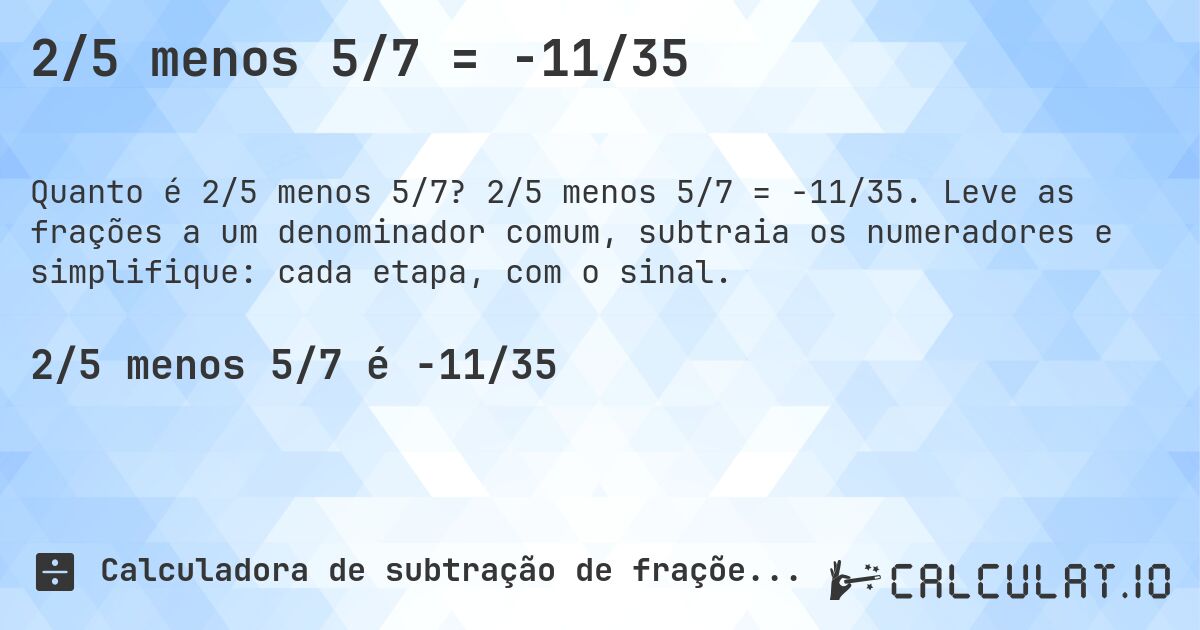 2/5 menos 5/7 = -11/35. 2/5 menos 5/7 = -11/35. Leve as frações a um denominador comum, subtraia os numeradores e simplifique: cada etapa, com o sinal.