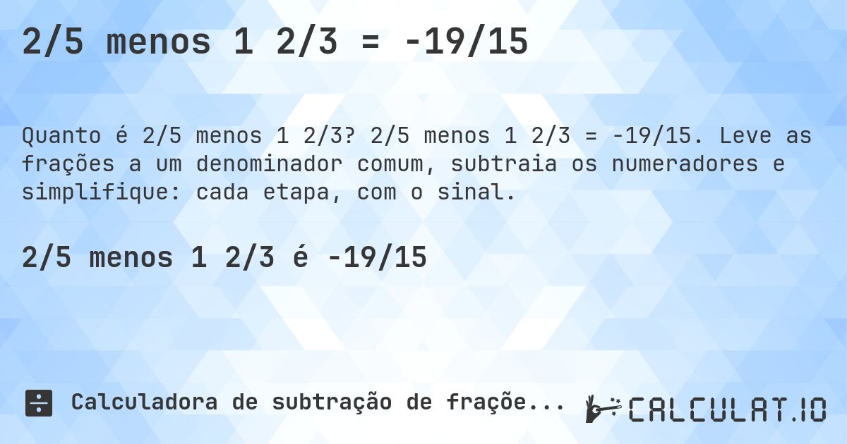 2/5 menos 1 2/3 = -19/15. 2/5 menos 1 2/3 = -19/15. Leve as frações a um denominador comum, subtraia os numeradores e simplifique: cada etapa, com o sinal.