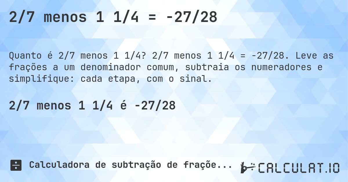 2/7 menos 1 1/4 = -27/28. 2/7 menos 1 1/4 = -27/28. Leve as frações a um denominador comum, subtraia os numeradores e simplifique: cada etapa, com o sinal.