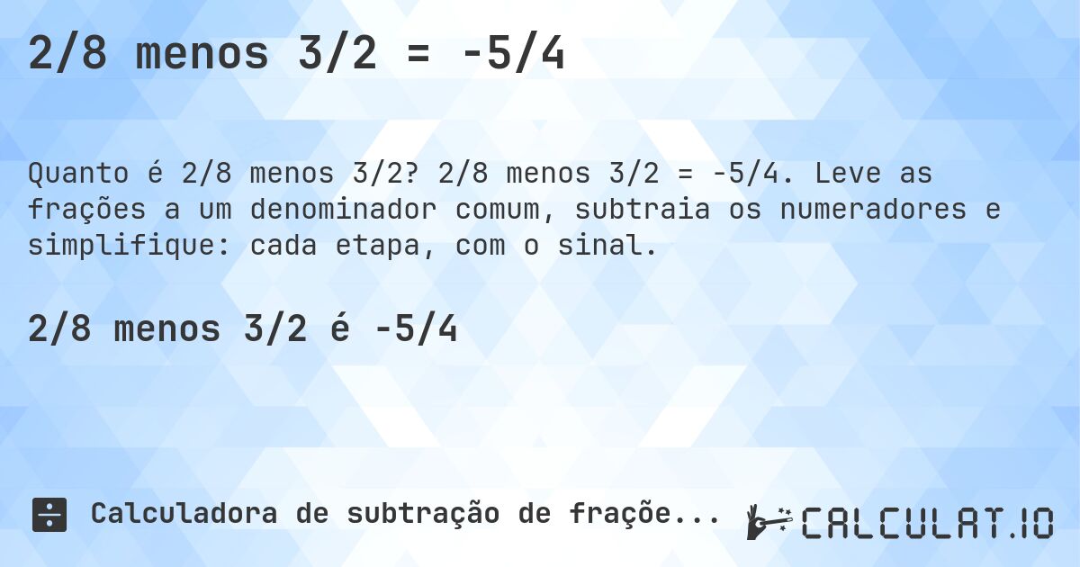 2/8 menos 3/2 = -5/4. 2/8 menos 3/2 = -5/4. Leve as frações a um denominador comum, subtraia os numeradores e simplifique: cada etapa, com o sinal.