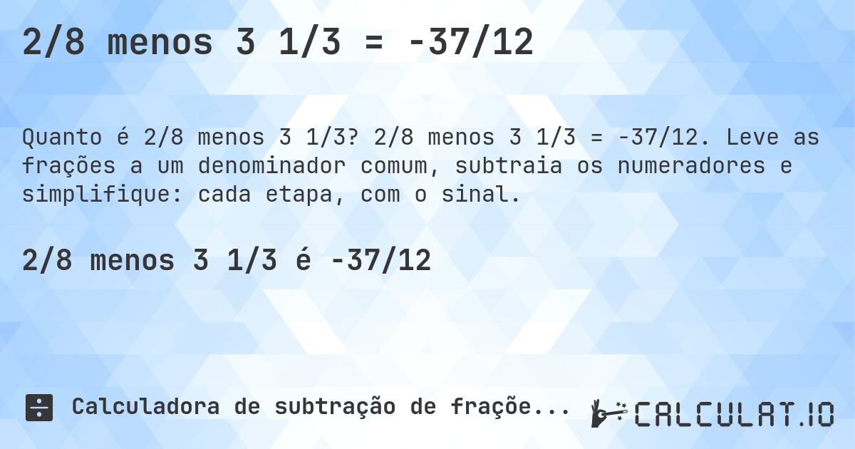 2/8 menos 3 1/3 = -37/12. 2/8 menos 3 1/3 = -37/12. Leve as frações a um denominador comum, subtraia os numeradores e simplifique: cada etapa, com o sinal.
