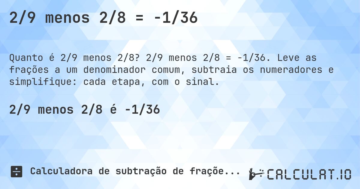 2/9 menos 2/8 = -1/36. 2/9 menos 2/8 = -1/36. Leve as frações a um denominador comum, subtraia os numeradores e simplifique: cada etapa, com o sinal.