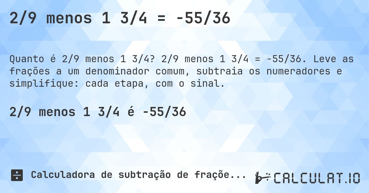 2/9 menos 1 3/4 = -55/36. 2/9 menos 1 3/4 = -55/36. Leve as frações a um denominador comum, subtraia os numeradores e simplifique: cada etapa, com o sinal.