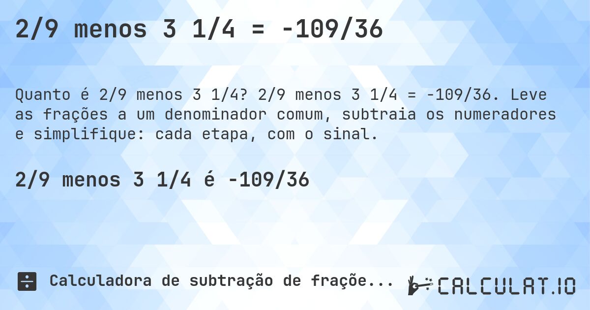 2/9 menos 3 1/4 = -109/36. 2/9 menos 3 1/4 = -109/36. Leve as frações a um denominador comum, subtraia os numeradores e simplifique: cada etapa, com o sinal.