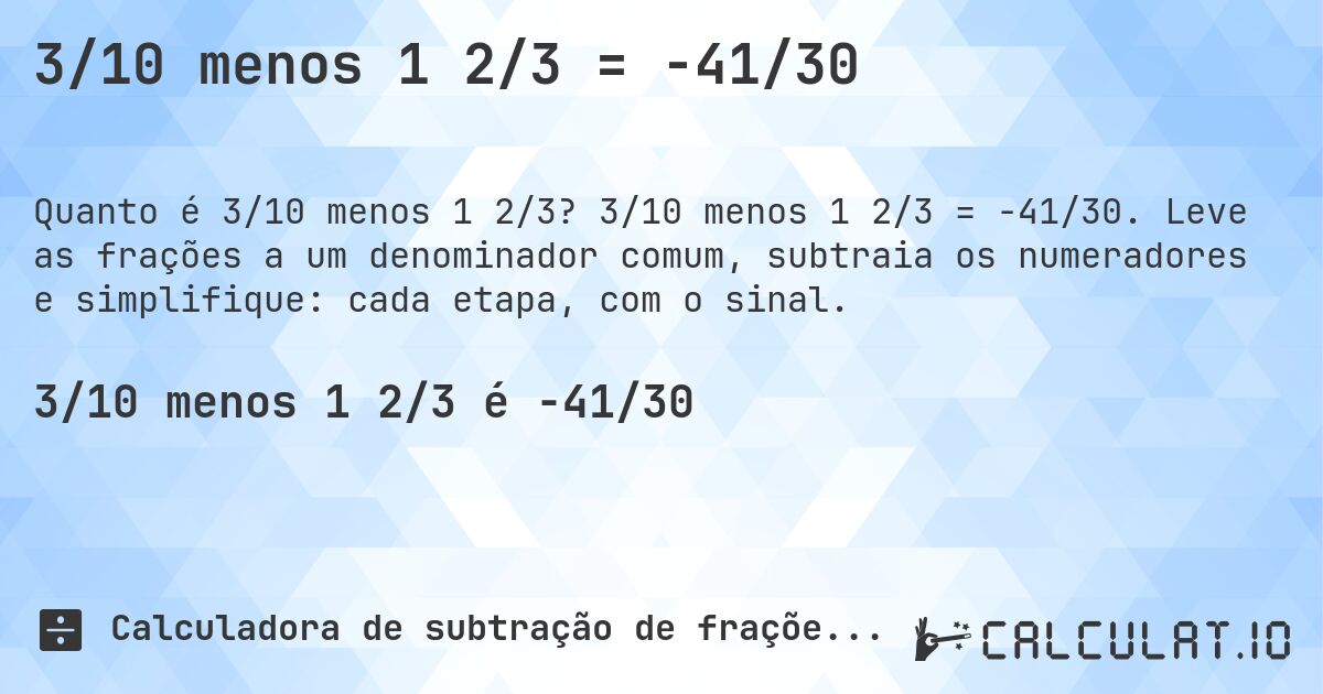 3/10 menos 1 2/3 = -41/30. 3/10 menos 1 2/3 = -41/30. Leve as frações a um denominador comum, subtraia os numeradores e simplifique: cada etapa, com o sinal.