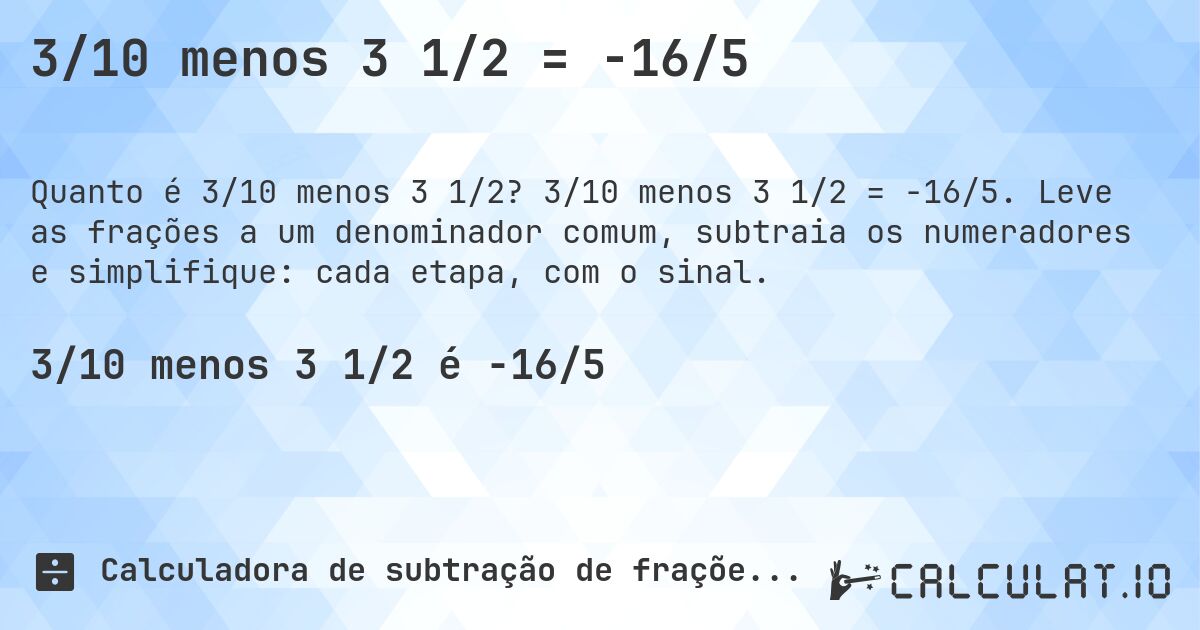 3/10 menos 3 1/2 = -16/5. 3/10 menos 3 1/2 = -16/5. Leve as frações a um denominador comum, subtraia os numeradores e simplifique: cada etapa, com o sinal.