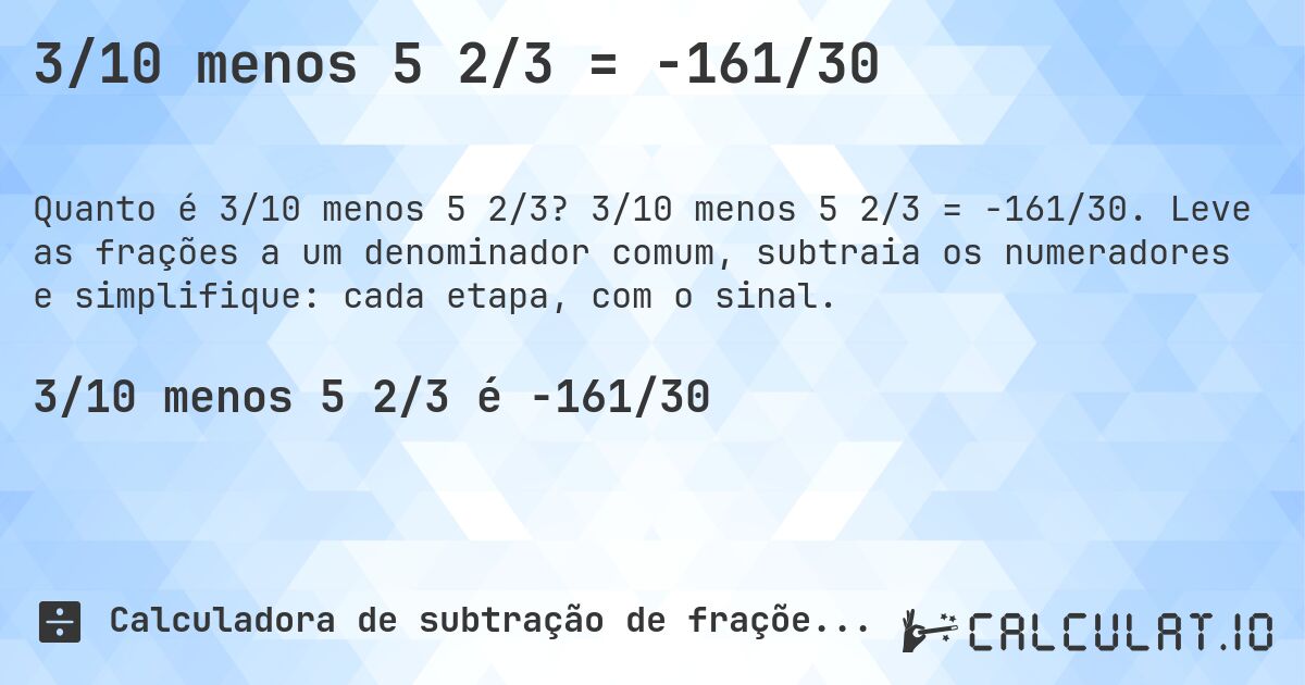 3/10 menos 5 2/3 = -161/30. 3/10 menos 5 2/3 = -161/30. Leve as frações a um denominador comum, subtraia os numeradores e simplifique: cada etapa, com o sinal.