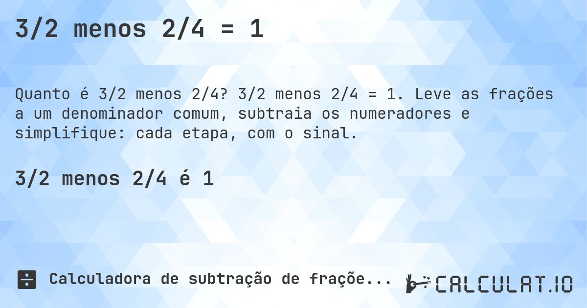3/2 menos 2/4 = 1. 3/2 menos 2/4 = 1. Leve as frações a um denominador comum, subtraia os numeradores e simplifique: cada etapa, com o sinal.