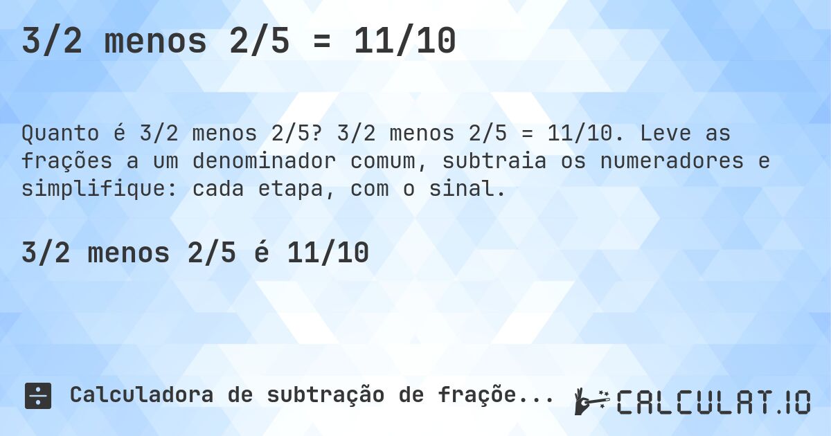 3/2 menos 2/5 = 11/10. 3/2 menos 2/5 = 11/10. Leve as frações a um denominador comum, subtraia os numeradores e simplifique: cada etapa, com o sinal.