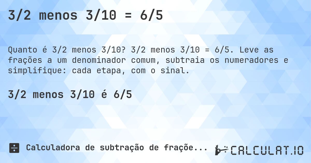 3/2 menos 3/10 = 6/5. 3/2 menos 3/10 = 6/5. Leve as frações a um denominador comum, subtraia os numeradores e simplifique: cada etapa, com o sinal.