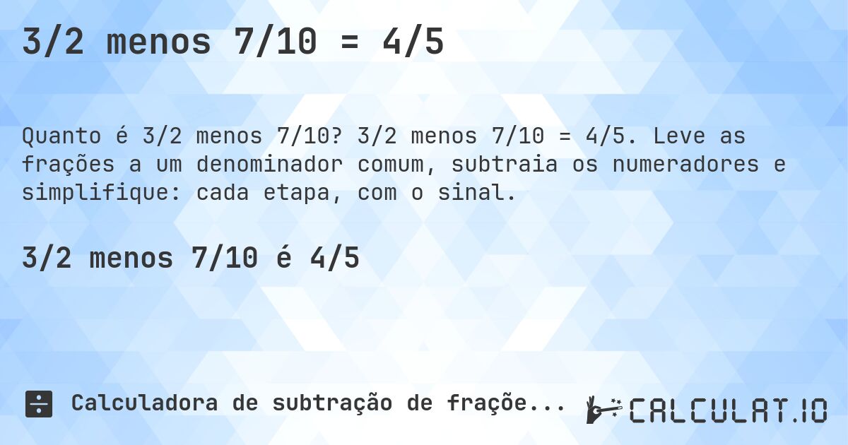 3/2 menos 7/10 = 4/5. 3/2 menos 7/10 = 4/5. Leve as frações a um denominador comum, subtraia os numeradores e simplifique: cada etapa, com o sinal.