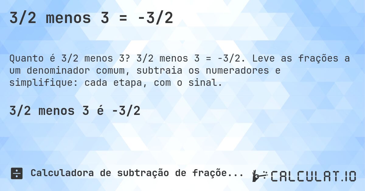 3/2 menos 3 = -3/2. 3/2 menos 3 = -3/2. Leve as frações a um denominador comum, subtraia os numeradores e simplifique: cada etapa, com o sinal.