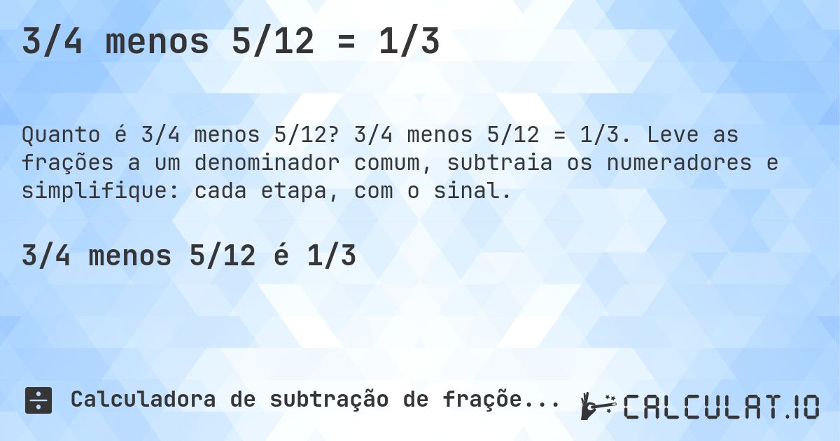 3/4 menos 5/12 = 1/3. 3/4 menos 5/12 = 1/3. Leve as frações a um denominador comum, subtraia os numeradores e simplifique: cada etapa, com o sinal.