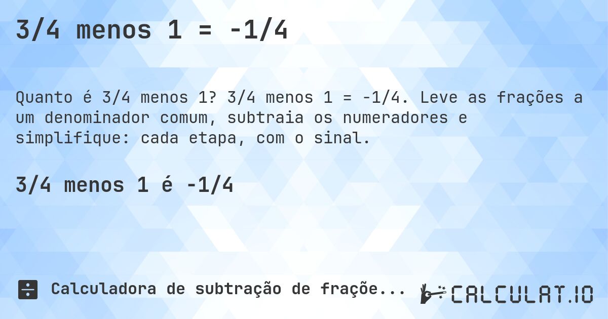 3/4 menos 1 = -1/4. 3/4 menos 1 = -1/4. Leve as frações a um denominador comum, subtraia os numeradores e simplifique: cada etapa, com o sinal.