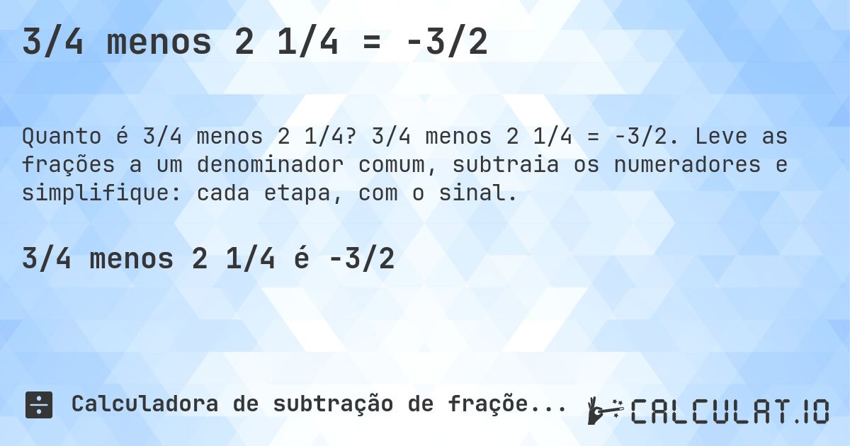 3/4 menos 2 1/4 = -3/2. 3/4 menos 2 1/4 = -3/2. Leve as frações a um denominador comum, subtraia os numeradores e simplifique: cada etapa, com o sinal.