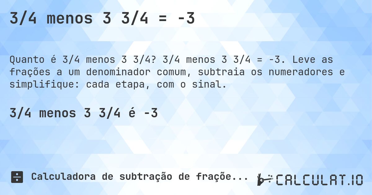 3/4 menos 3 3/4 = -3. 3/4 menos 3 3/4 = -3. Leve as frações a um denominador comum, subtraia os numeradores e simplifique: cada etapa, com o sinal.