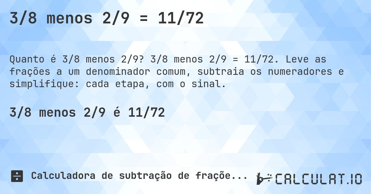 3/8 menos 2/9 = 11/72. 3/8 menos 2/9 = 11/72. Leve as frações a um denominador comum, subtraia os numeradores e simplifique: cada etapa, com o sinal.