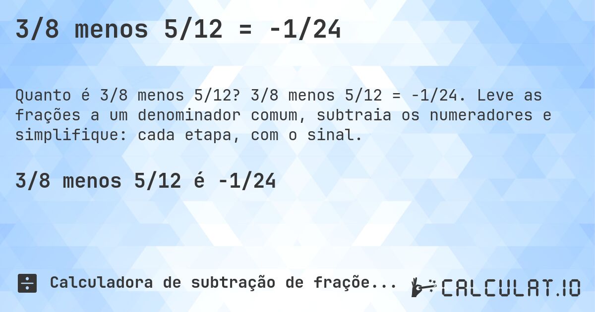 3/8 menos 5/12 = -1/24. 3/8 menos 5/12 = -1/24. Leve as frações a um denominador comum, subtraia os numeradores e simplifique: cada etapa, com o sinal.